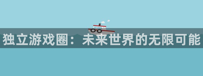极悦娱乐注册网站：独立游戏圈：未来世界的无限可能