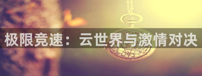 极悦娱乐注册账号：极限竞速：云世界与激情对决