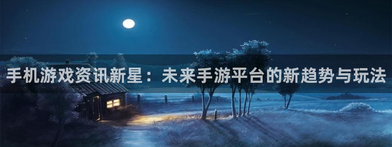 极悦娱乐线路测试：手机游戏资讯新星：未来手游平台的新趋势与玩