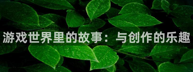 极悦娱乐娱乐是真的吗：游戏世界里的故事：与创作的乐趣