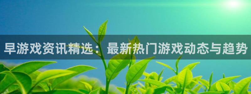 极悦娱乐是什么：早游戏资讯精选：最新热门游戏动态与趋势