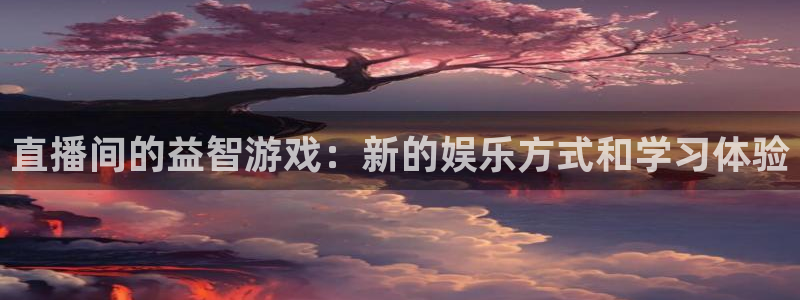 极悦娱乐咨询：直播间的益智游戏：新的娱乐方式和学习体验