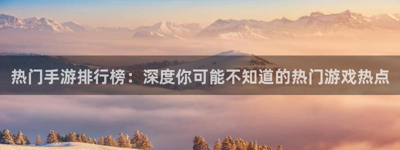 极悦娱乐平台注册：热门手游排行榜：深度你可能不知道的热门游戏