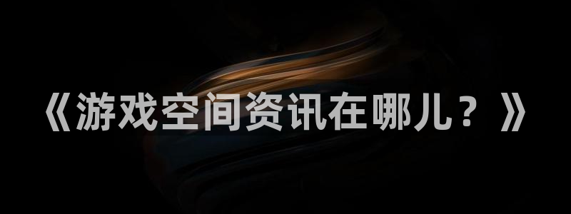 极悦娱乐咨询：《游戏空间资讯在哪儿？》