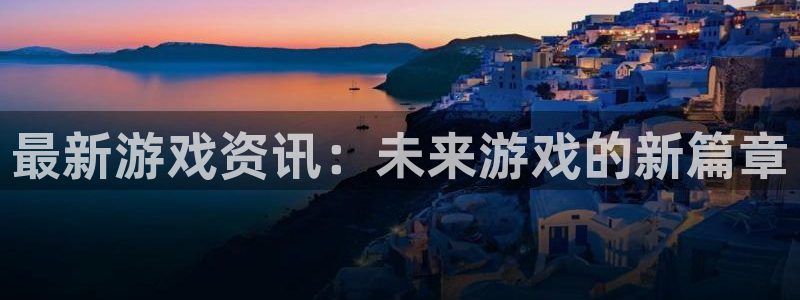 手机版极悦娱乐客户端下载：最新游戏资讯：未来游戏的新篇章